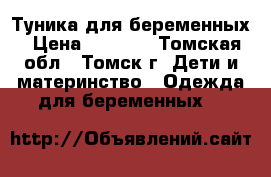 Туника для беременных › Цена ­ 1 100 - Томская обл., Томск г. Дети и материнство » Одежда для беременных   